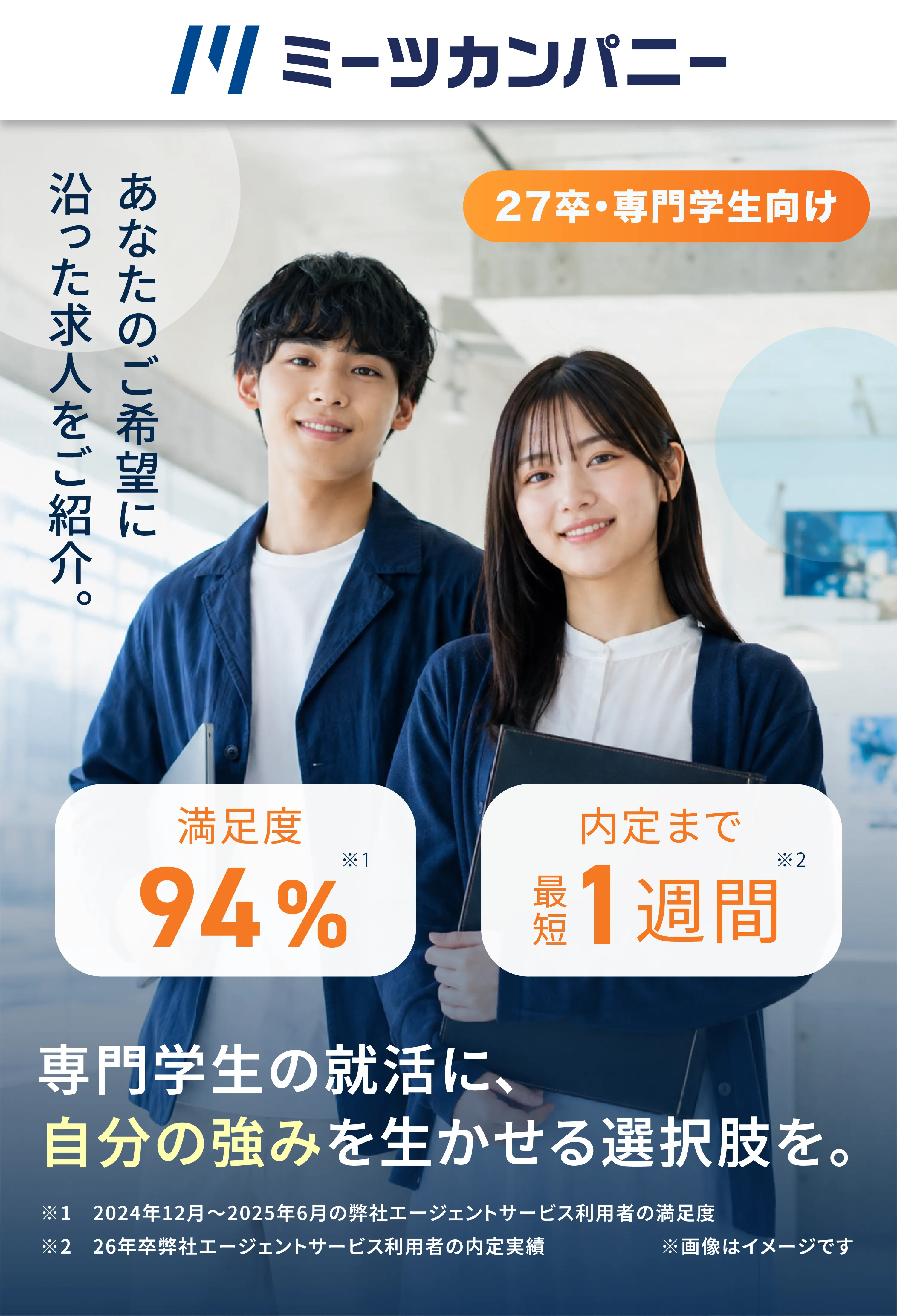 27卒・専門学生向け ミーツカンパニー。あなたのご希望に沿った求人をご紹介。専門学生の就活に、自分の強みを生かせる選択肢を。