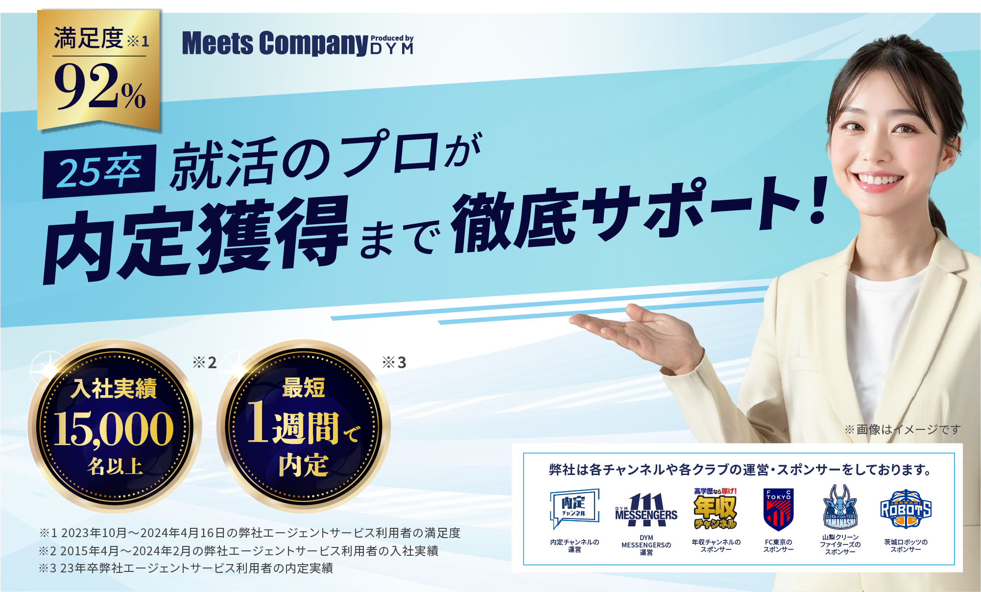 満足度92%!入社実績15,000名以上!最短1週間で内定!就活のプロが内定獲得まで徹底サポート！弊社は内定チャンネルの運営、DYM MESSENGERSの運営、年収チャンネルのスポンサー、FC東京のスポンサー、山梨クリーンファイターズのスポンサー、茨城ロボッツのスポンサーをしております。