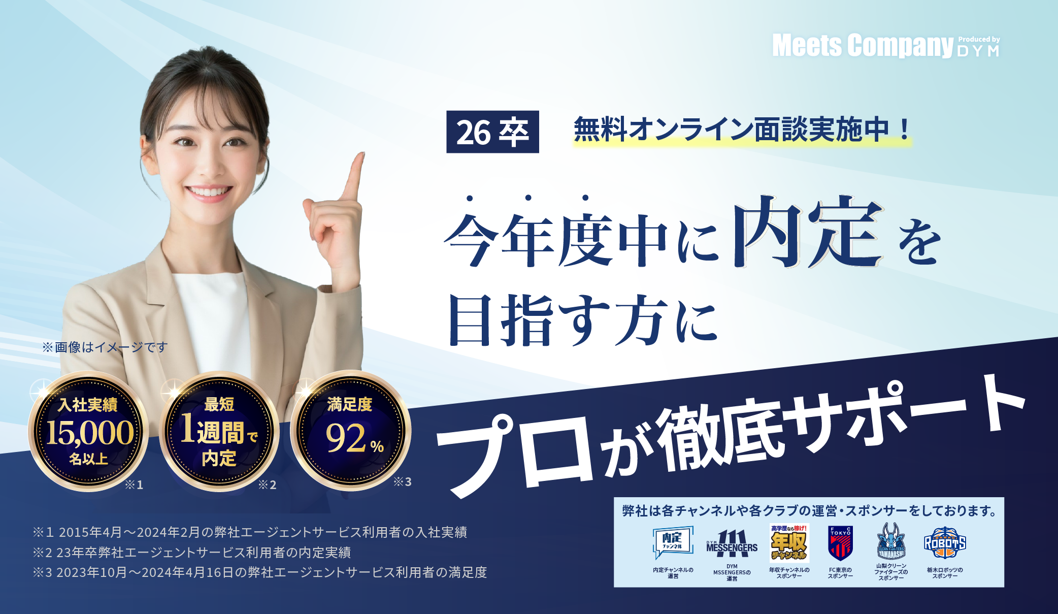 満足度92%!入社実績15,000名以上!最短1週間で内定!就活のプロが内定獲得まで徹底サポート！弊社は内定チャンネルの運営、DYM MESSENGERSの運営、年収チャンネルのスポンサー、FC東京のスポンサー、山梨クリーンファイターズのスポンサー、茨城ロボッツのスポンサーをしております。